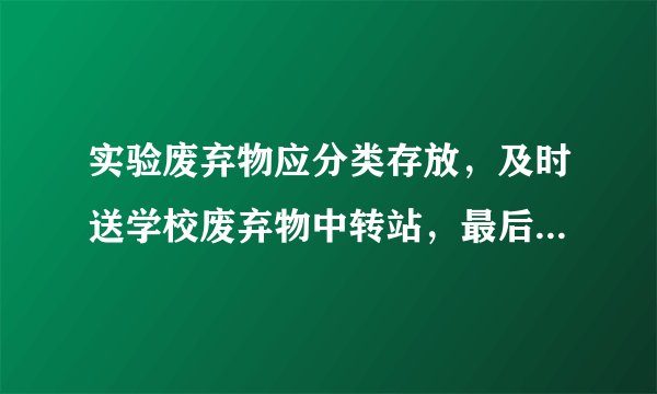 实验废弃物应分类存放，及时送学校废弃物中转站，最后由学校联系有资质的公司进行处理。