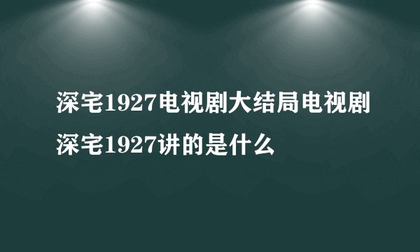 深宅1927电视剧大结局电视剧深宅1927讲的是什么