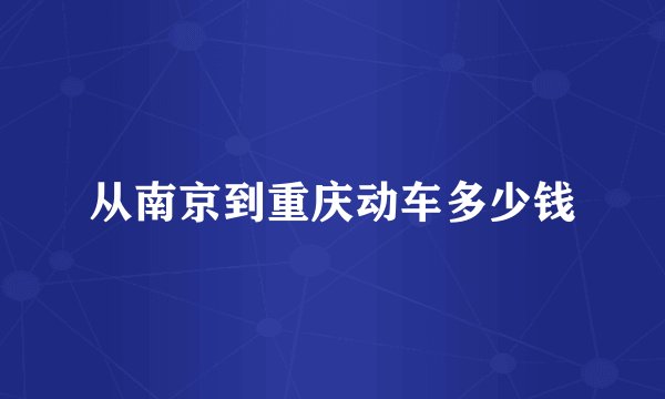 从南京到重庆动车多少钱