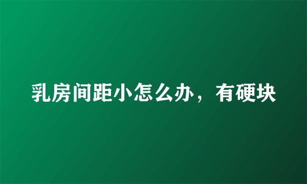 乳房间距小怎么办，有硬块