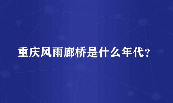 重庆风雨廊桥是什么年代？