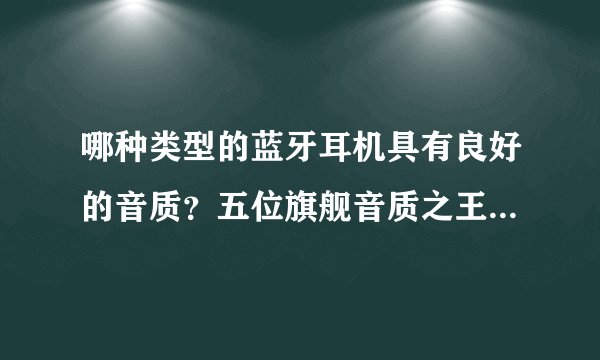 哪种类型的蓝牙耳机具有良好的音质？五位旗舰音质之王在2020年享有盛誉