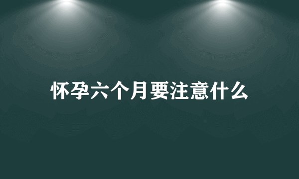怀孕六个月要注意什么
