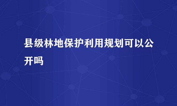 县级林地保护利用规划可以公开吗