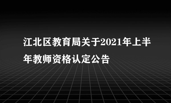 江北区教育局关于2021年上半年教师资格认定公告