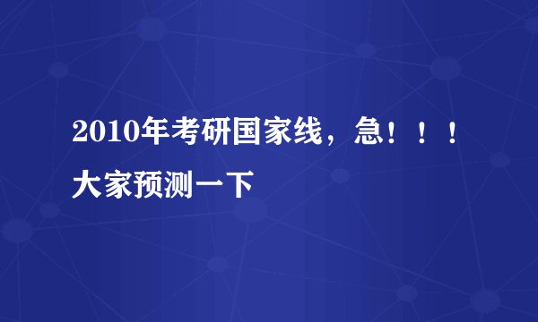 2010年考研国家线，急！！！大家预测一下