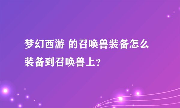 梦幻西游 的召唤兽装备怎么 装备到召唤兽上？