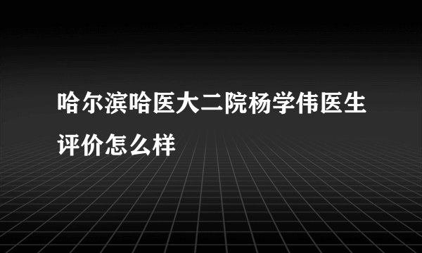 哈尔滨哈医大二院杨学伟医生评价怎么样