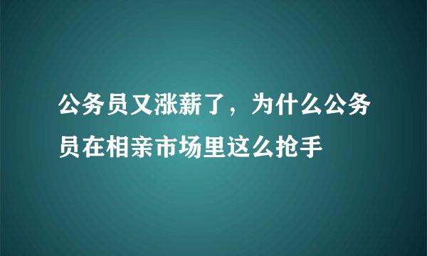 公务员又涨薪了，为什么公务员在相亲市场里这么抢手