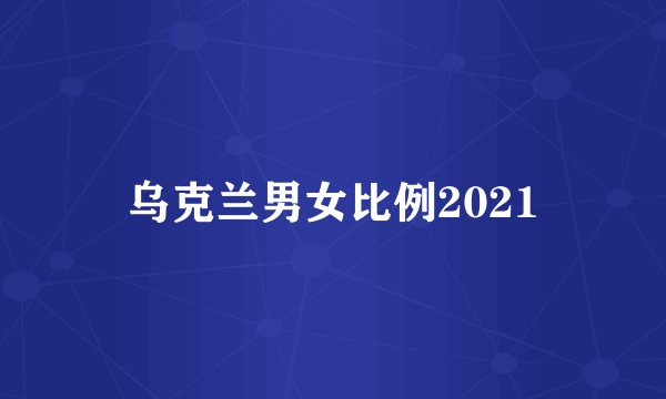 乌克兰男女比例2021