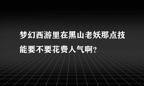 梦幻西游里在黑山老妖那点技能要不要花费人气啊？