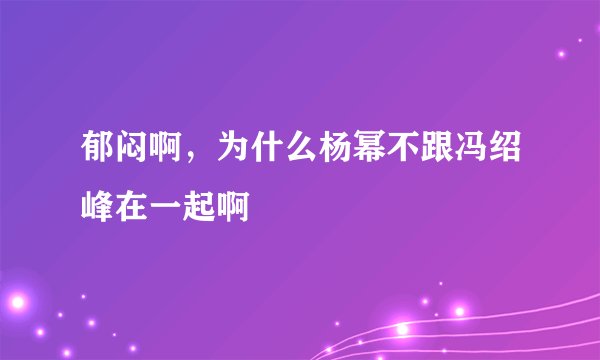 郁闷啊，为什么杨幂不跟冯绍峰在一起啊