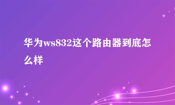 华为ws832这个路由器到底怎么样