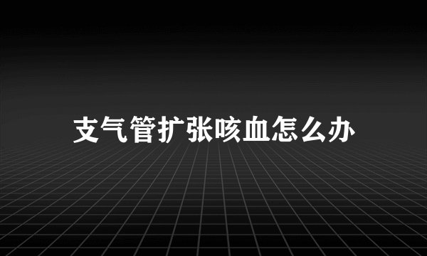 支气管扩张咳血怎么办