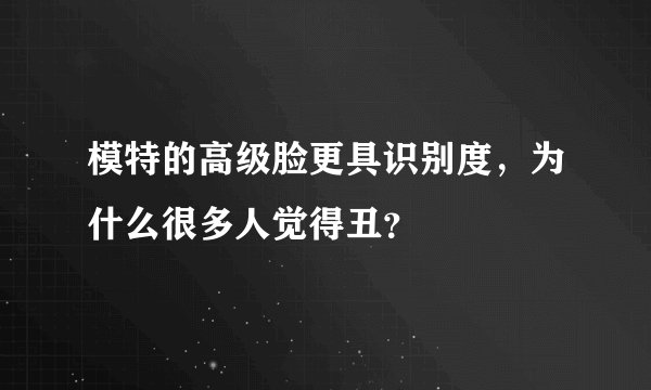 模特的高级脸更具识别度，为什么很多人觉得丑？