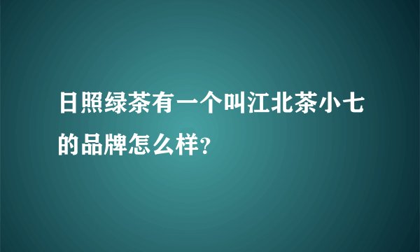 日照绿茶有一个叫江北茶小七的品牌怎么样？