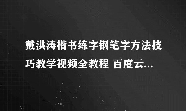 戴洪涛楷书练字钢笔字方法技巧教学视频全教程 百度云网盘资源链接下载？