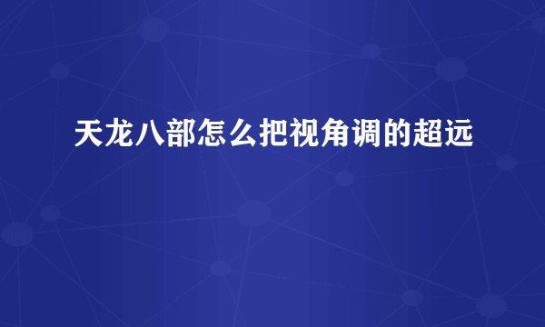 天龙八部怎么把视角调的超远