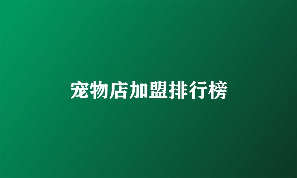 宠物店加盟排行榜