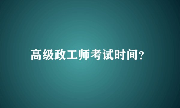 高级政工师考试时间？