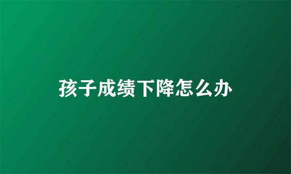 孩子成绩下降怎么办