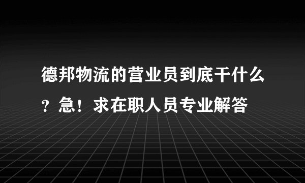 德邦物流的营业员到底干什么?急!求在职人员专业解答