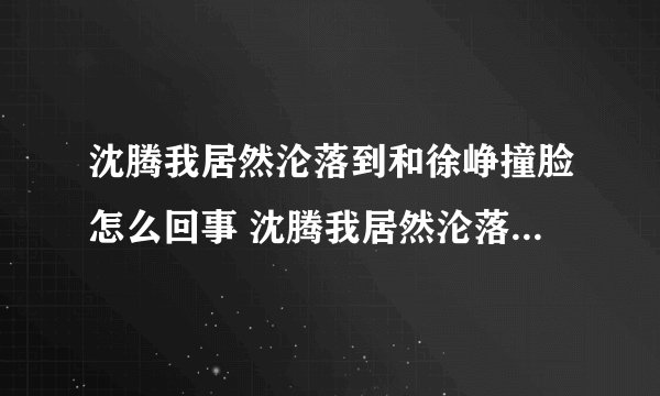 沈腾我居然沦落到和徐峥撞脸怎么回事 沈腾我居然沦落到和徐峥撞脸是什么梗