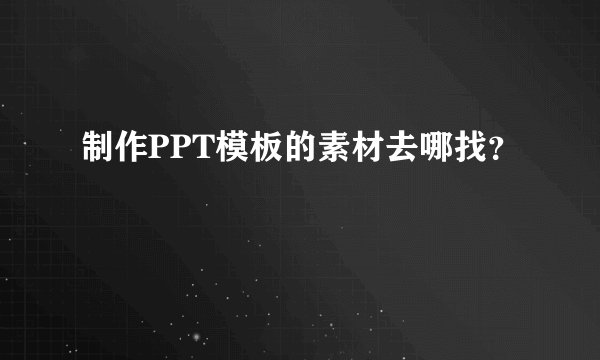 制作PPT模板的素材去哪找？