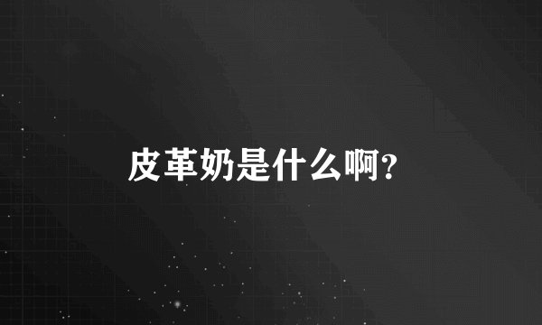 皮革奶是什么啊？