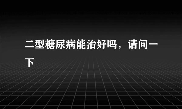 二型糖尿病能治好吗，请问一下