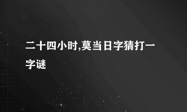 二十四小时,莫当日字猜打一字谜