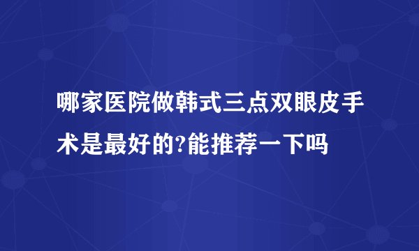 哪家医院做韩式三点双眼皮手术是最好的?能推荐一下吗
