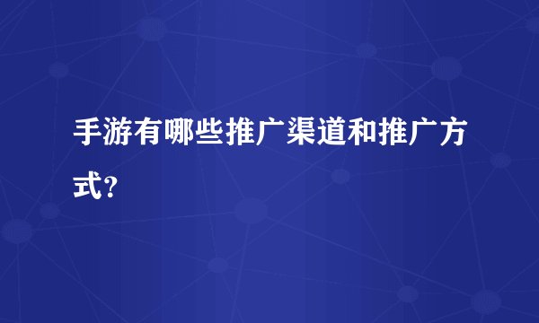 手游有哪些推广渠道和推广方式？