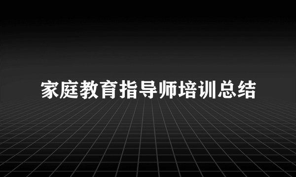 家庭教育指导师培训总结