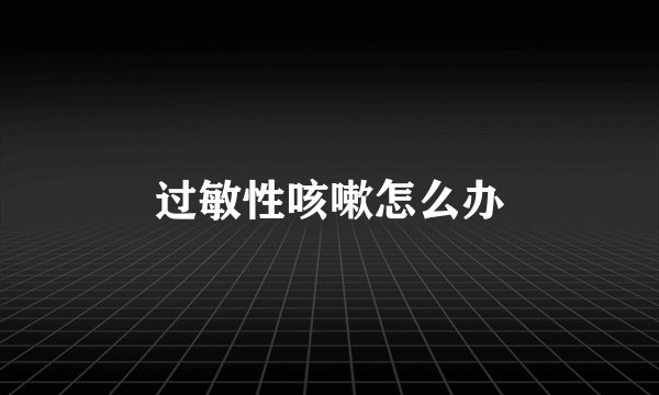 过敏性咳嗽怎么办