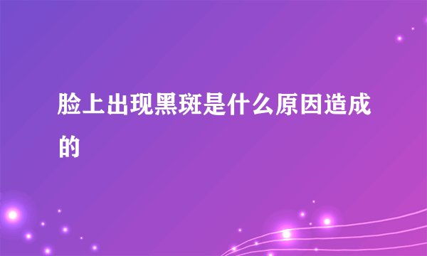 脸上出现黑斑是什么原因造成的
