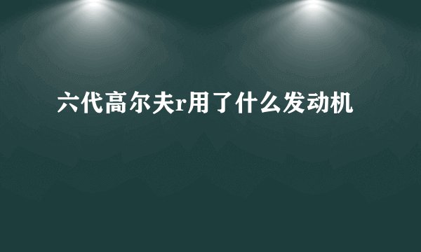 六代高尔夫r用了什么发动机