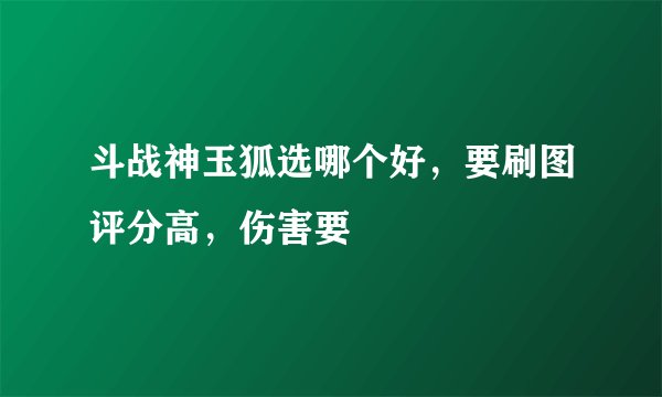 斗战神玉狐选哪个好，要刷图评分高，伤害要