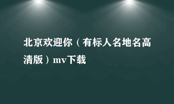 北京欢迎你（有标人名地名高清版）mv下载