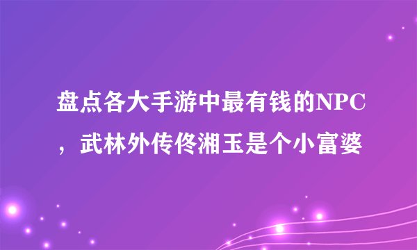 盘点各大手游中最有钱的NPC，武林外传佟湘玉是个小富婆