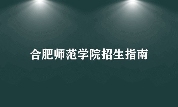 合肥师范学院招生指南