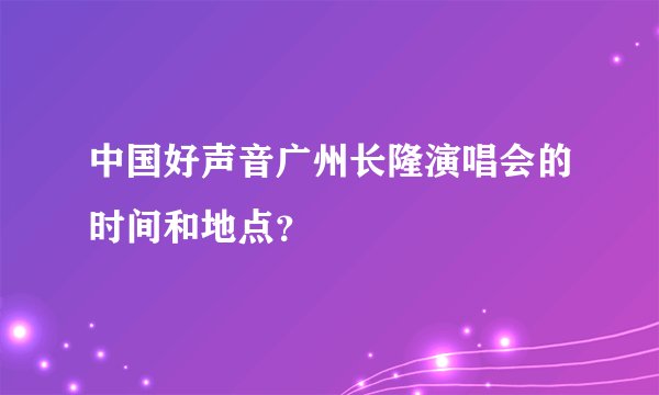 中国好声音广州长隆演唱会的时间和地点？