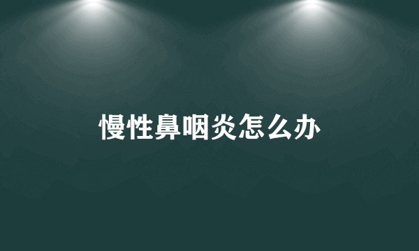 慢性鼻咽炎怎么办