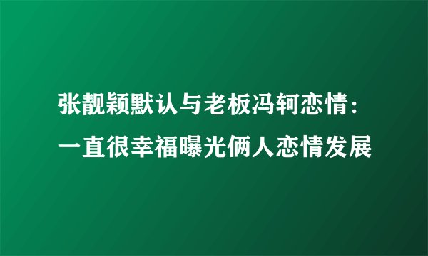 张靓颖默认与老板冯轲恋情：一直很幸福曝光俩人恋情发展