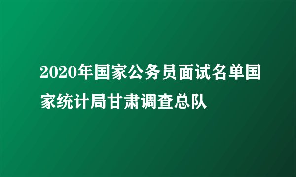 2020年国家公务员面试名单国家统计局甘肃调查总队
