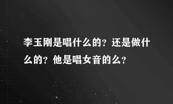 李玉刚是唱什么的？还是做什么的？他是唱女音的么？