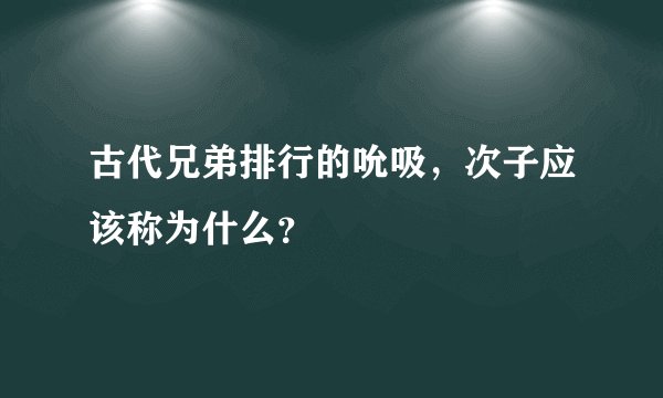 古代兄弟排行的吮吸，次子应该称为什么？