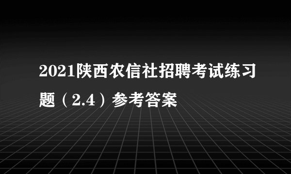 2021陕西农信社招聘考试练习题（2.4）参考答案