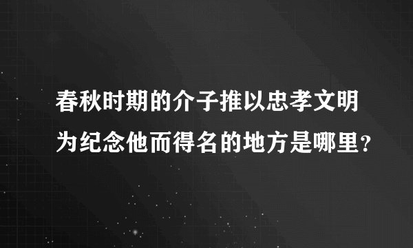 春秋时期的介子推以忠孝文明为纪念他而得名的地方是哪里？