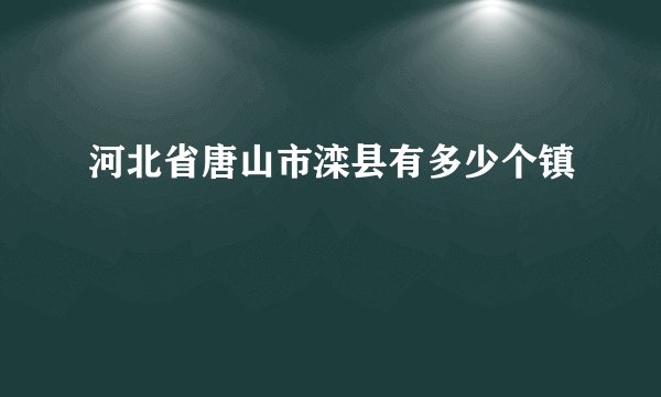 河北省唐山市滦县有多少个镇